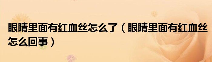 眼睛里面有紅血絲怎么了(眼睛里面有紅血絲怎么回事)