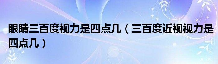眼睛三百度視力是四點幾(三百度近視視力是四點幾)