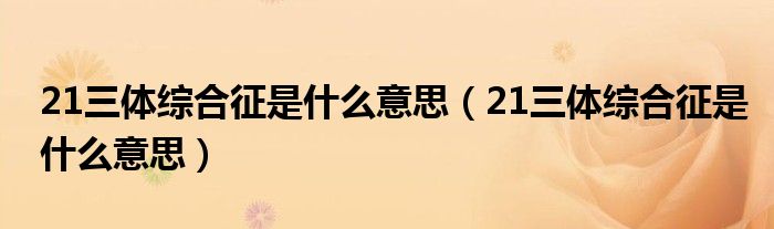 21三體綜合征是什么意思（21三體綜合征是什么意思）