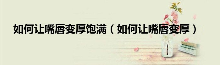 如何讓嘴唇變厚飽滿（如何讓嘴唇變厚）