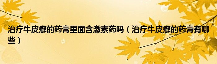 治療牛皮癬的藥膏里面含激素藥嗎（治療牛皮癬的藥膏有哪些）
