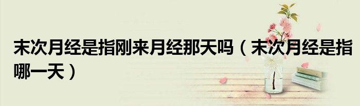末次月經(jīng)是指剛來月經(jīng)那天嗎（末次月經(jīng)是指哪一天）