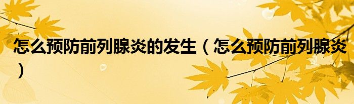 怎么預(yù)防前列腺炎的發(fā)生（怎么預(yù)防前列腺炎）