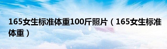 165女生標(biāo)準(zhǔn)體重100斤照片（165女生標(biāo)準(zhǔn)體重）