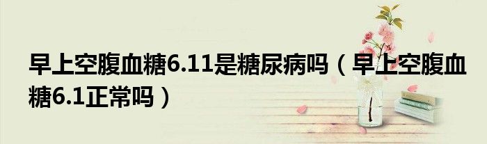 早上空腹血糖6.11是糖尿病嗎（早上空腹血糖6.1正常嗎）
