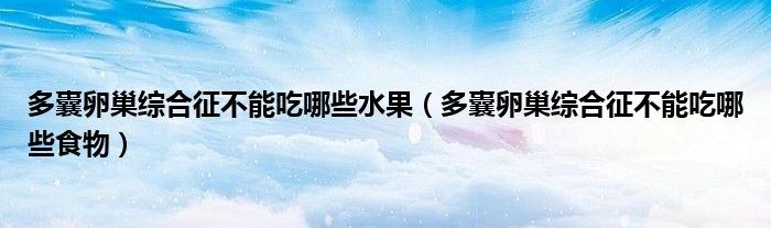多囊卵巢綜合征不能吃哪些水果（多囊卵巢綜合征不能吃哪些食物）