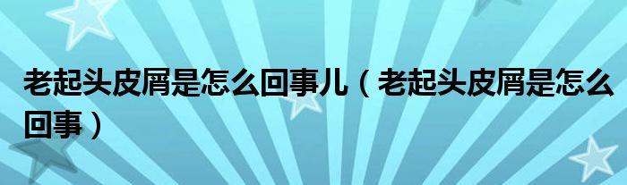 老起頭皮屑是怎么回事兒（老起頭皮屑是怎么回事）
