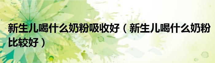 新生兒喝什么奶粉吸收好（新生兒喝什么奶粉比較好）