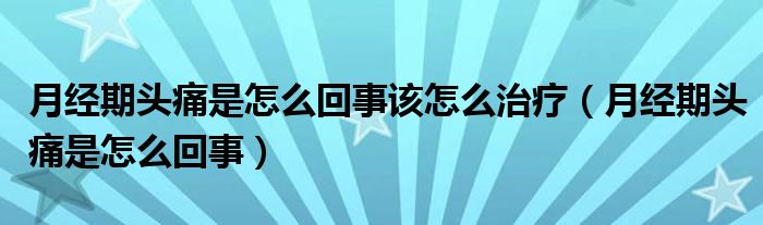 月經(jīng)期頭痛是怎么回事該怎么治療（月經(jīng)期頭痛是怎么回事）