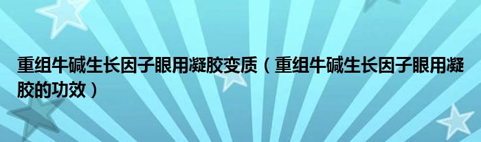 重組牛堿生長因子眼用凝膠變質(zhì)（重組牛堿生長因子眼用凝膠的功效）