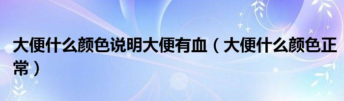 大便什么顏色說(shuō)明大便有血（大便什么顏色正常）