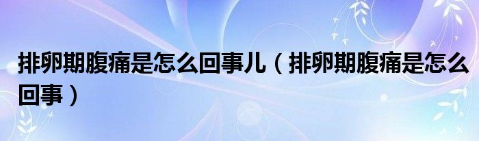 排卵期腹痛是怎么回事兒（排卵期腹痛是怎么回事）
