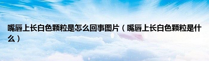 嘴唇上長白色顆粒是怎么回事圖片（嘴唇上長白色顆粒是什么）