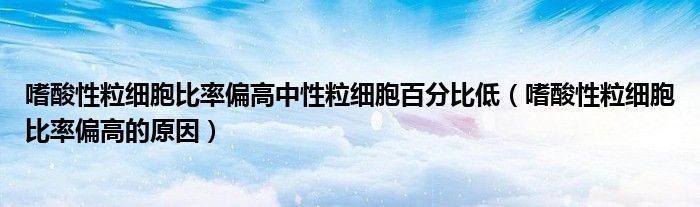 嗜酸性粒細胞比率偏高中性粒細胞百分比低（嗜酸性粒細胞比率偏高的原因）