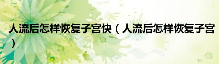 人流后怎樣恢復(fù)子宮快(人流后怎樣恢復(fù)子宮)