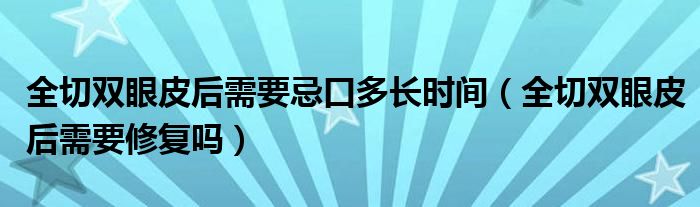 全切雙眼皮后需要忌口多長時間（全切雙眼皮后需要修復嗎）