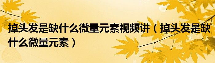 掉頭發(fā)是缺什么微量元素視頻講（掉頭發(fā)是缺什么微量元素）