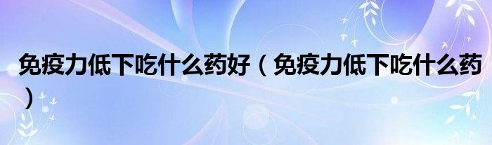 免疫力低下吃什么藥好（免疫力低下吃什么藥）