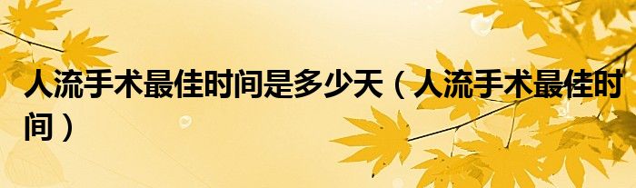人流手術最佳時間是多少天(人流手術最佳時間)
