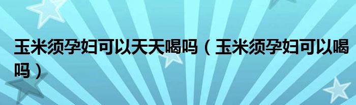 玉米須孕婦可以天天喝嗎（玉米須孕婦可以喝嗎）