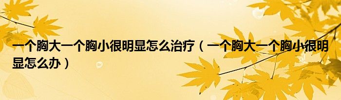 一個胸大一個胸小很明顯怎么治療（一個胸大一個胸小很明顯怎么辦）