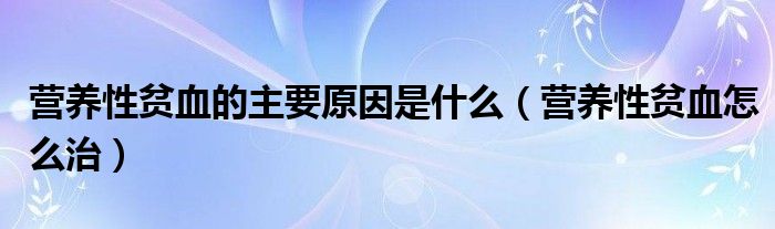 營(yíng)養(yǎng)性貧血的主要原因是什么（營(yíng)養(yǎng)性貧血怎么治）