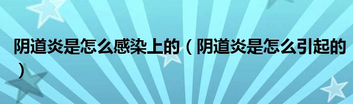 陰道炎是怎么感染上的（陰道炎是怎么引起的）