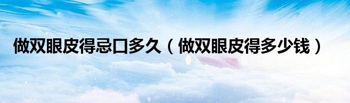 做雙眼皮得忌口多久（做雙眼皮得多少錢）