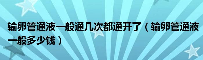 輸卵管通液一般通幾次都通開了（輸卵管通液一般多少錢）