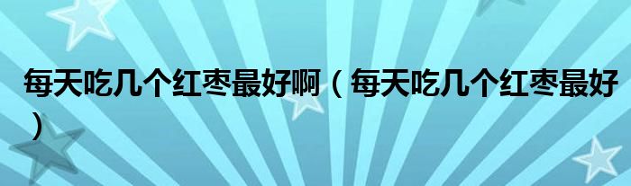 每天吃幾個(gè)紅棗最好?。刻斐詭讉€(gè)紅棗最好）