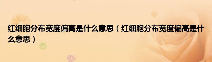 紅細胞分布寬度偏高是什么意思（紅細胞分布寬度偏高是什么意思）