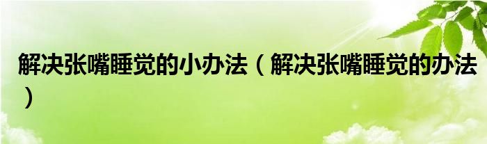 解決張嘴睡覺的小辦法（解決張嘴睡覺的辦法）