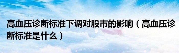 高血壓診斷標(biāo)準(zhǔn)下調(diào)對股市的影響（高血壓診斷標(biāo)準(zhǔn)是什么）