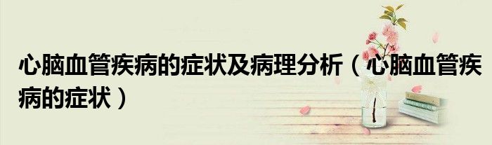 心腦血管疾病的癥狀及病理分析（心腦血管疾病的癥狀）