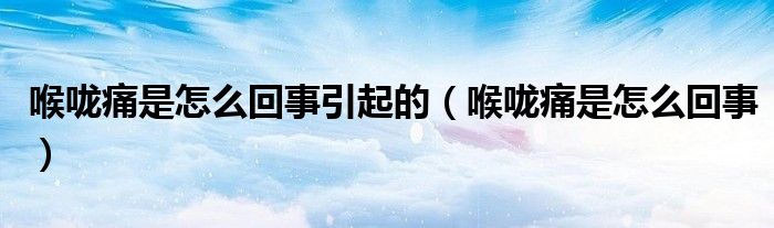 喉嚨痛是怎么回事引起的(喉嚨痛是怎么回事)