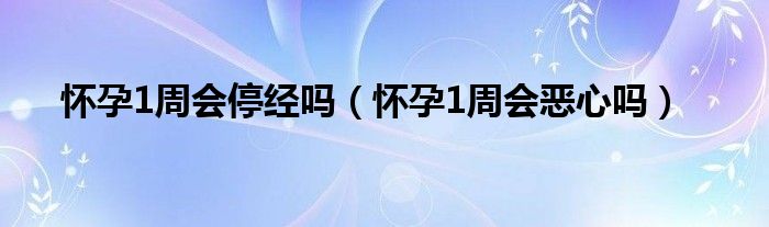 懷孕1周會停經(jīng)嗎（懷孕1周會惡心嗎）