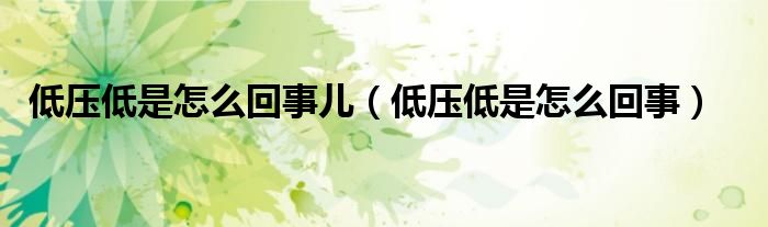 低壓低是怎么回事兒（低壓低是怎么回事）