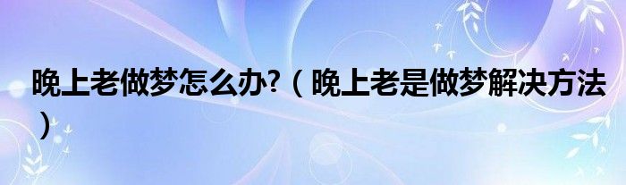晚上老做夢怎么辦?(晚上老是做夢解決方法)