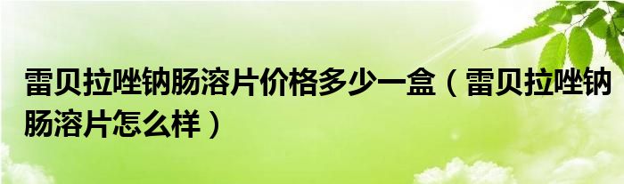 雷貝拉唑鈉腸溶片價格多少一盒（雷貝拉唑鈉腸溶片怎么樣）