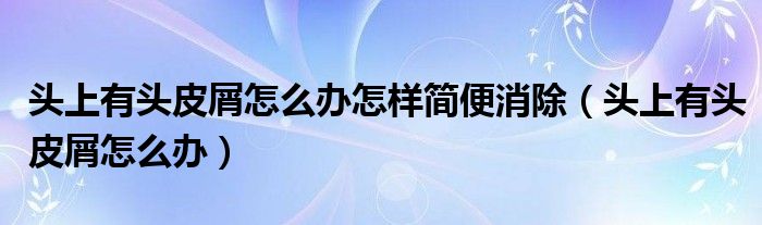 頭上有頭皮屑怎么辦怎樣簡(jiǎn)便消除（頭上有頭皮屑怎么辦）