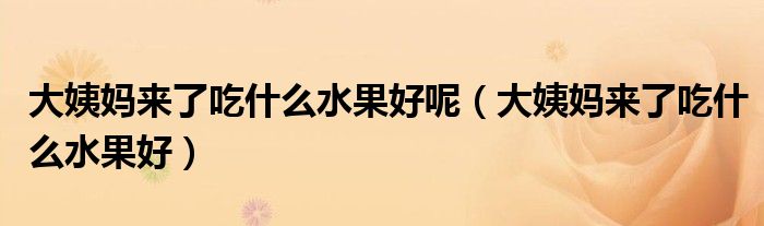 大姨媽來(lái)了吃什么水果好呢（大姨媽來(lái)了吃什么水果好）