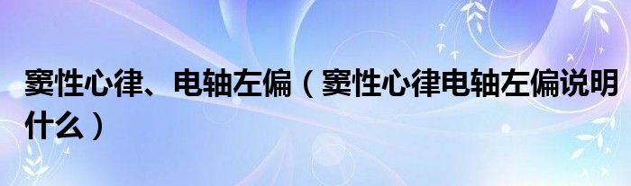 竇性心律、電軸左偏（竇性心律電軸左偏說明什么）