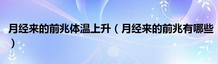 月經(jīng)來(lái)的前兆體溫上升（月經(jīng)來(lái)的前兆有哪些）