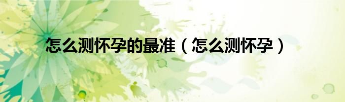 怎么測(cè)懷孕的最準(zhǔn)（怎么測(cè)懷孕）