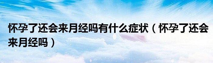 懷孕了還會來月經嗎有什么癥狀（懷孕了還會來月經嗎）