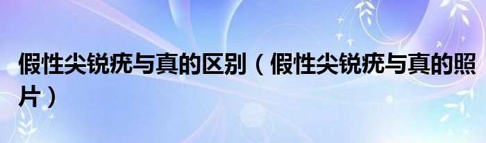 假性尖銳疣與真的區(qū)別(假性尖銳疣與真的照片)