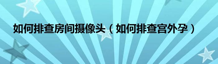 如何排查房間攝像頭（如何排查宮外孕）