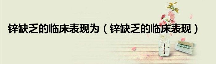 鋅缺乏的臨床表現(xiàn)為（鋅缺乏的臨床表現(xiàn)）
