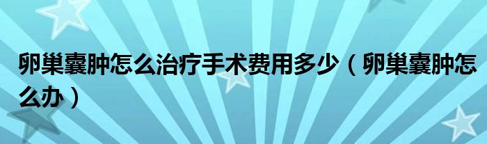 卵巢囊腫怎么治療手術費用多少（卵巢囊腫怎么辦）