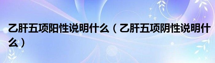 乙肝五項(xiàng)陽性說明什么（乙肝五項(xiàng)陰性說明什么）
